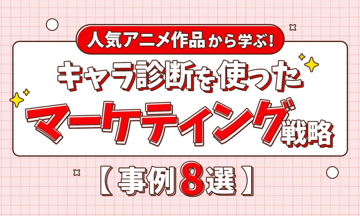 人気アニメ作品から学ぶ！キャラ診断を使ったマーケティング戦略【事例8選】