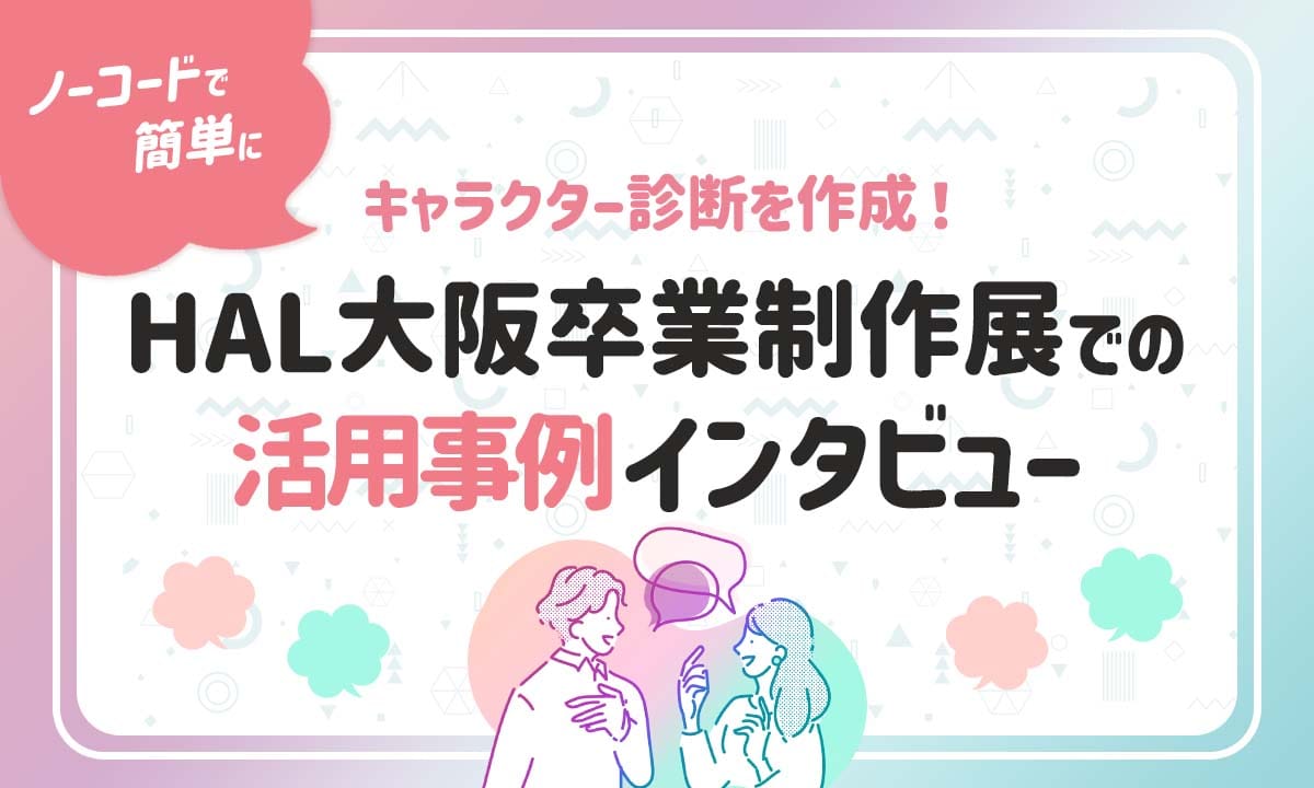 ノーコードで簡単にキャラクター診断を作成！HAL大阪卒業制作展での活用事例インタビュー